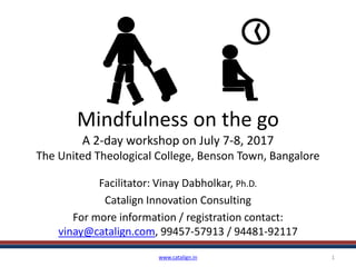 Mindfulness on the go
A 2-day workshop on July 7-8, 2017
The United Theological College, Benson Town, Bangalore
Facilitator: Vinay Dabholkar, Ph.D.
Catalign Innovation Consulting
For more information / registration contact:
vinay@catalign.com, 99457-57913 / 94481-92117
www.catalign.in 1
 