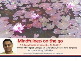 Mindfulness on the go
A 2-day workshop on November 25-26, 2017
United Theological College, 63, Miller's Road, Benson Town Bangalore
Facilitator: Vinay Dabholkar
For information / registration contact: vinay@catalign.com, 9945757913
1
 