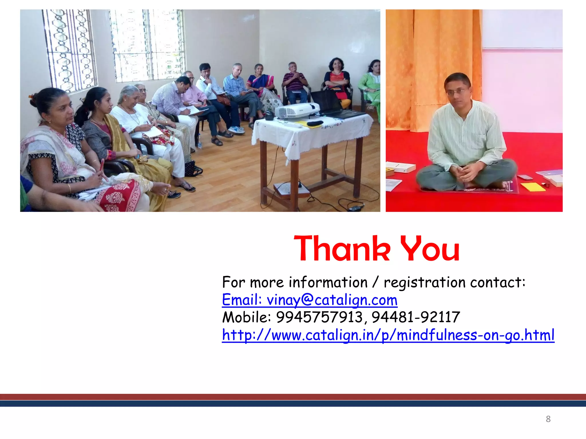Thank You
8
For more information / registration contact:
Email: vinay@catalign.com
Mobile: 9945757913, 94481-92117
http://www.catalign.in/p/mindfulness-on-go.html
 