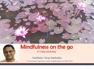 Mindfulness on the go
A 2-day workshop
Facilitator: Vinay Dabholkar
For information / registration contact: vinay@catalign.com, 9945757913
1
 