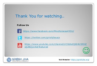 Visit Website- https://girishjha.org/
Thank You for watching..
Follow Us
https://www.facebook.com/Mindfulness4YOU/
https://twitter.com/girishjhausa
https://www.youtube.com/channel/UCGdkdQ604USRHZ
wjUBQyUAA/featured

 