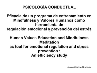 PSICOLOGÍA CONDUCTUAL
Eficacia de un programa de entrenamiento en
Mindfulness y Valores Humanos como
herramienta de
regulación emocional y prevención del estrés
Human Values Education and Mindfulness
Meditation
as tool for emotional regulation and stress
prevention :
An efficiency study
Universidad de Granada
 