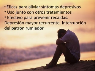 • Eficaz para aliviar síntomas depresivos
• Uso junto con otros tratamientos
• Efectivo para prevenir recaidas.
Depresión mayor recurrente. Interrupción
del patrón rumiador
 