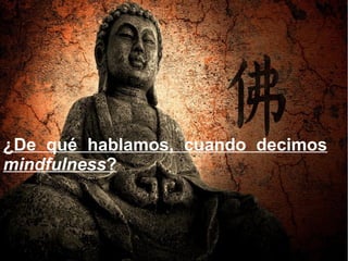 ¿De qué hablamos, cuando decimos
mindfulness?
 
