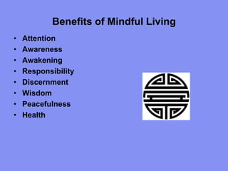 Benefits of Mindful Living
• Attention
• Awareness
• Awakening
• Responsibility
• Discernment
• Wisdom
• Peacefulness
• Health
 