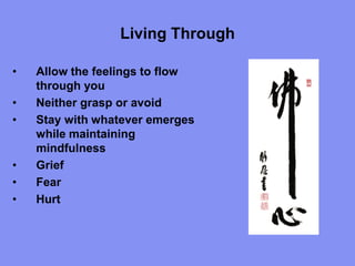 Living Through
• Allow the feelings to flow
through you
• Neither grasp or avoid
• Stay with whatever emerges
while maintaining
mindfulness
• Grief
• Fear
• Hurt
 