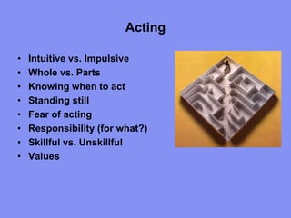 Acting
• Intuitive vs. Impulsive
• Whole vs. Parts
• Knowing when to act
• Standing still
• Fear of acting
• Responsibility (for what?)
• Skillful vs. Unskillful
• Values
 