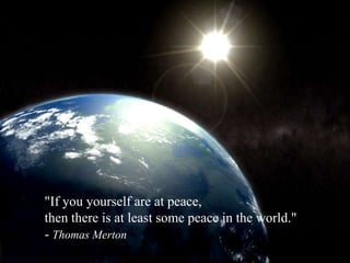 "If you yourself are at peace,
then there is at least some peace in the world."
- Thomas Merton
 