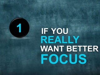 IF YOU
WANT BETTER
REALLY
FOCUS
1
 