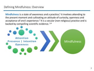 7
Defining Mindfulness: Overview
Mindfulness is a state of awareness and a practice;1 it involves attending to
the present...