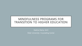 MINDFULNESS PROGRAMS FOR
TRANSITION TO HIGHER EDUCATION
Nadine Marty, Ed.D
Rider University- Counseling Center
 