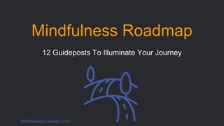 MindfulnessCreates.Com
Mindfulness Roadmap
12 Guideposts To Illuminate Your Journey
 