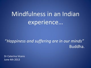 Mindfulness in an Indian
experience…
“Happiness and suffering are in our minds”
Buddha.
Dr Caterina Vicens
June 4th 2013
 