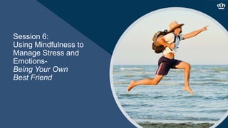 Session 6:
Using Mindfulness to
Manage Stress and
Emotions-
Being Your Own
Best Friend
 