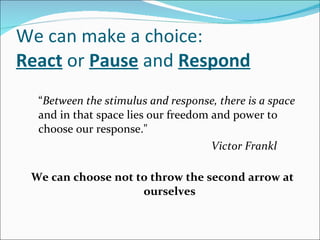We can make a choice: React  or  Pause  and  Respond <ul><li>“ Between the stimulus and response, there is a space  and in...