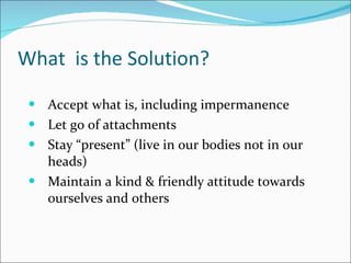 What  is the Solution? <ul><li>Accept what is, including impermanence </li></ul><ul><li>Let go of attachments </li></ul><u...