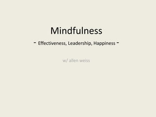 Mindfulness
- Effectiveness, Leadership, Happiness -
w/ allen weiss
 