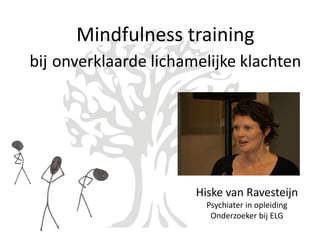 Mindfulness training 
bij onverklaarde lichamelijke klachten




                       Hiske van Ravesteijn
                         Psychiater in opleiding
                          Onderzoeker bij ELG
 