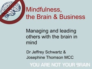 Mindfulness,
the Brain & Business

Managing and leading
others with the brain in
mind
Dr Jeffrey Schwartz &
Josephine Thomson MCC
                        *
 