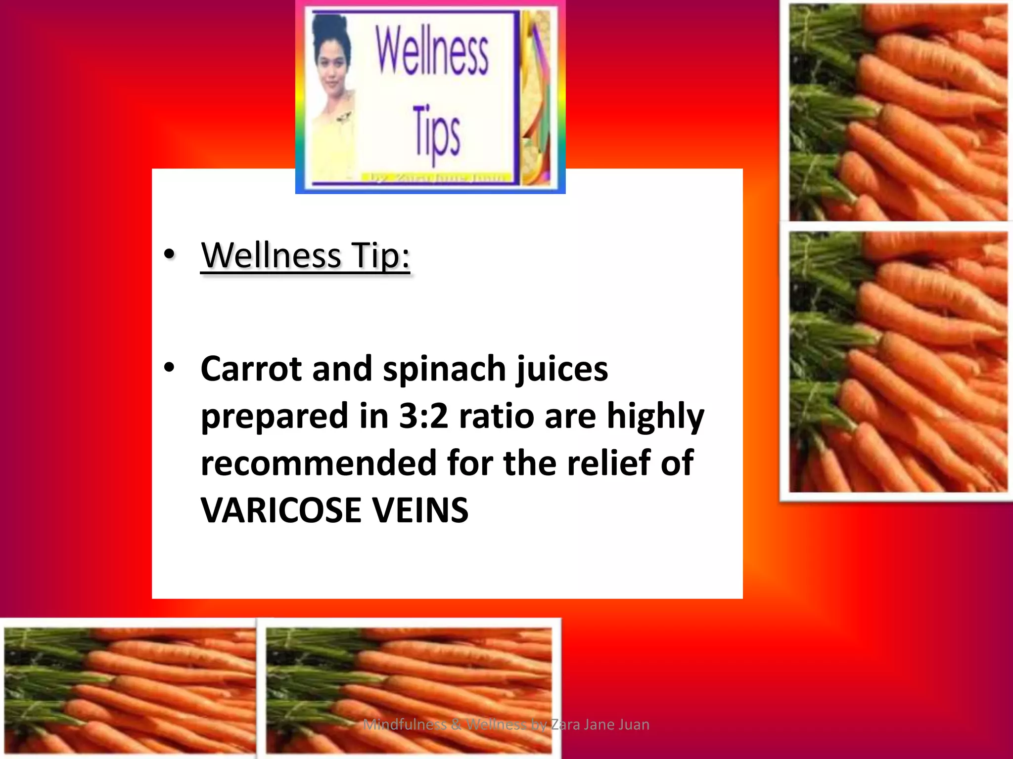 • Wellness Tip:

• Carrot and spinach juices
  prepared in 3:2 ratio are highly
  recommended for the relief of
  VARICOSE VEINS




            Mindfulness & Wellness by Zara Jane Juan
 