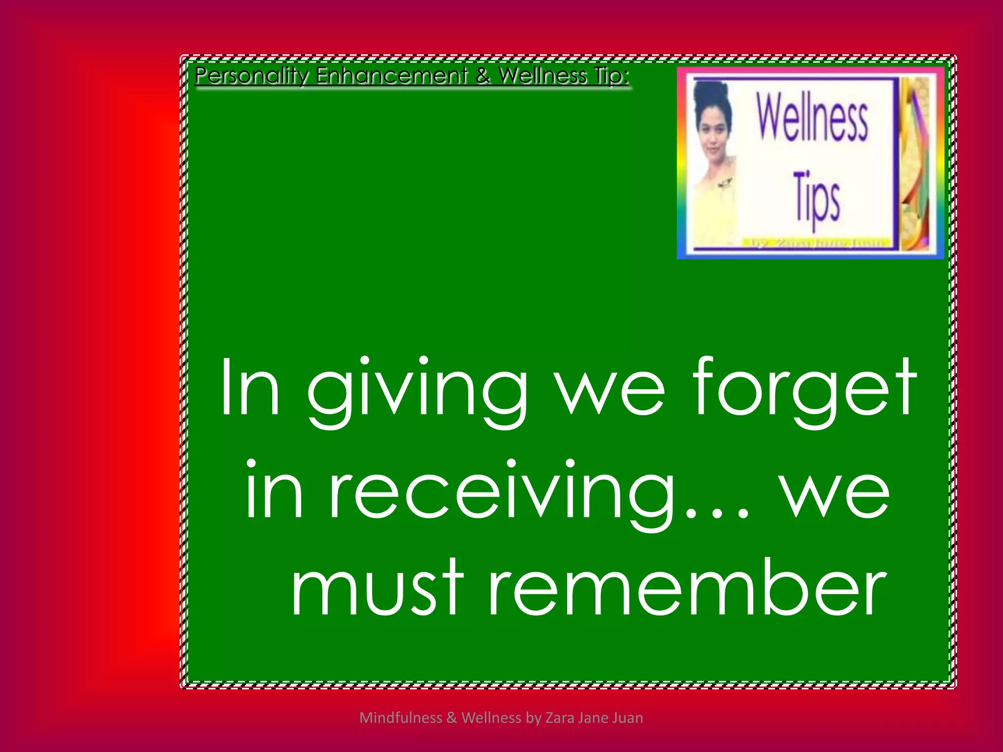 Personality Enhancement & Wellness Tip:




  In giving we forget
   in receiving… we
     must remember
              Mindfulness & Wellness by Zara Jane Juan
 