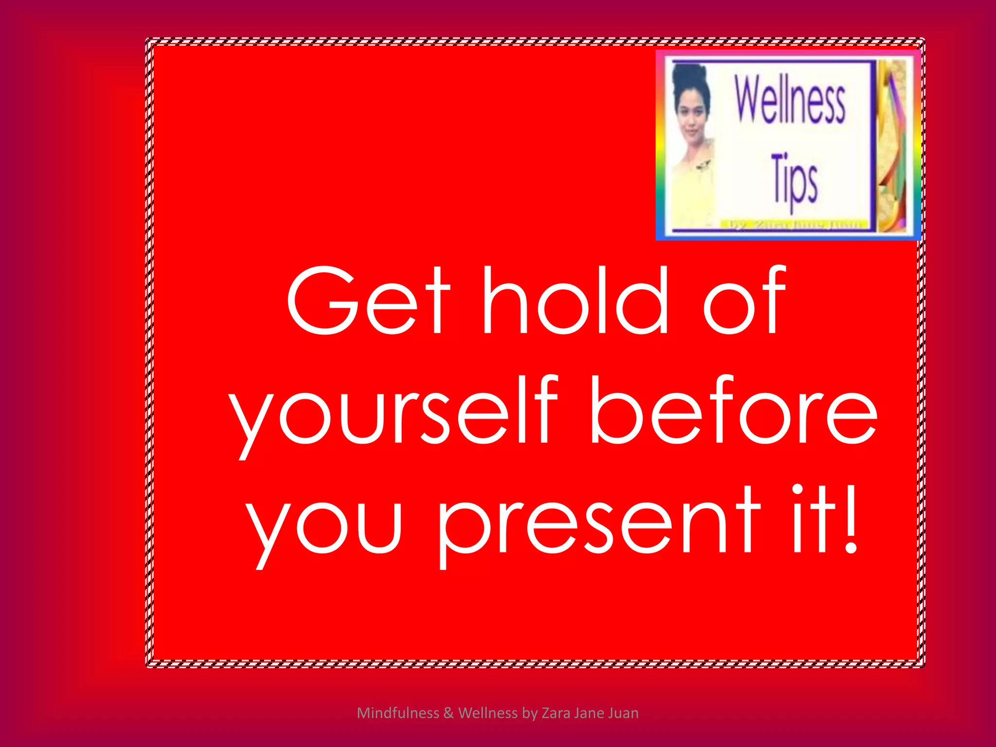 Get hold of
yourself before
you present it!
  Mindfulness & Wellness by Zara Jane Juan
 