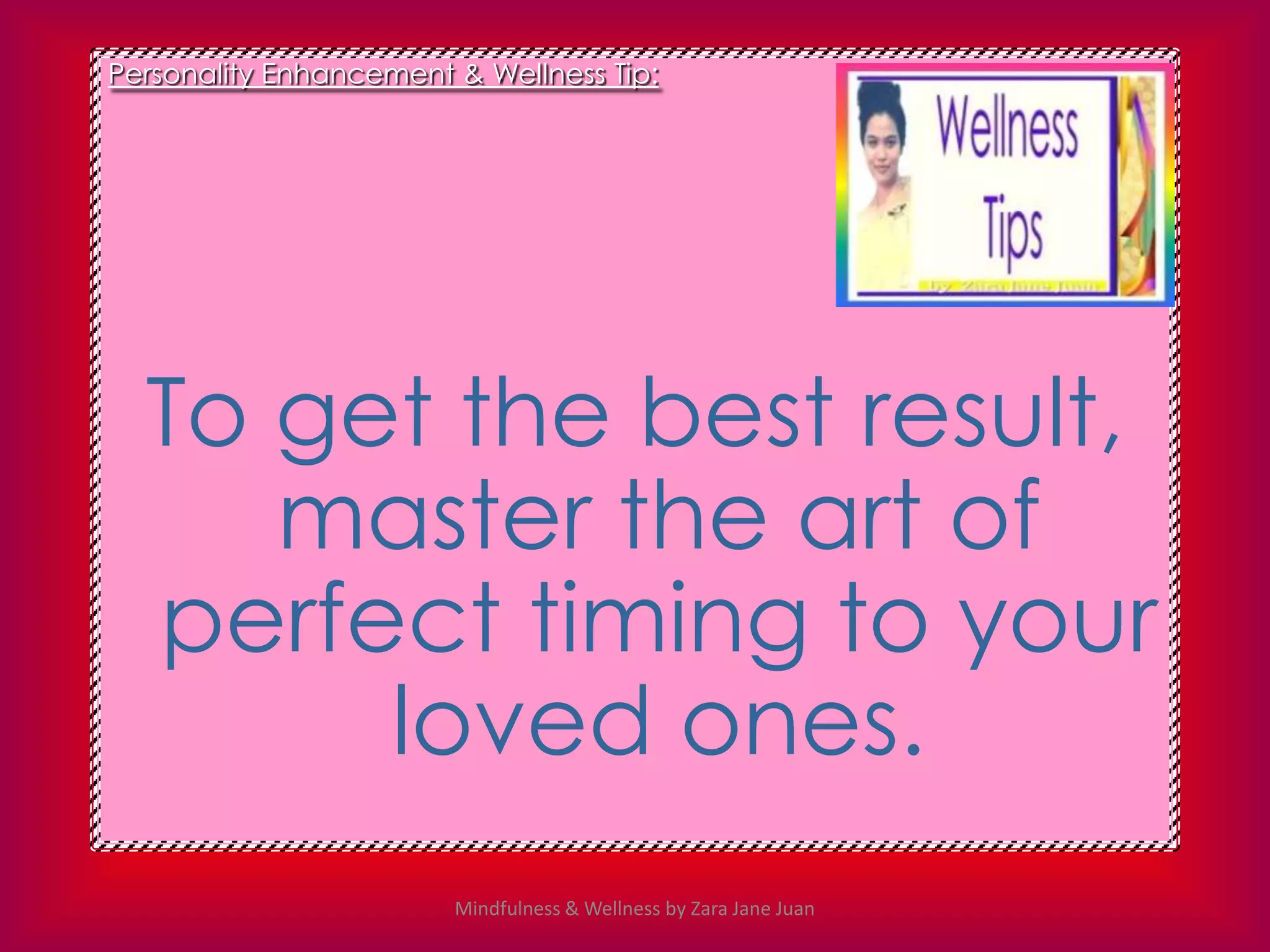 Personality Enhancement & Wellness Tip:




  To get the best result,
     master the art of
  perfect timing to your
       loved ones.
                        Mindfulness & Wellness by Zara Jane Juan
 