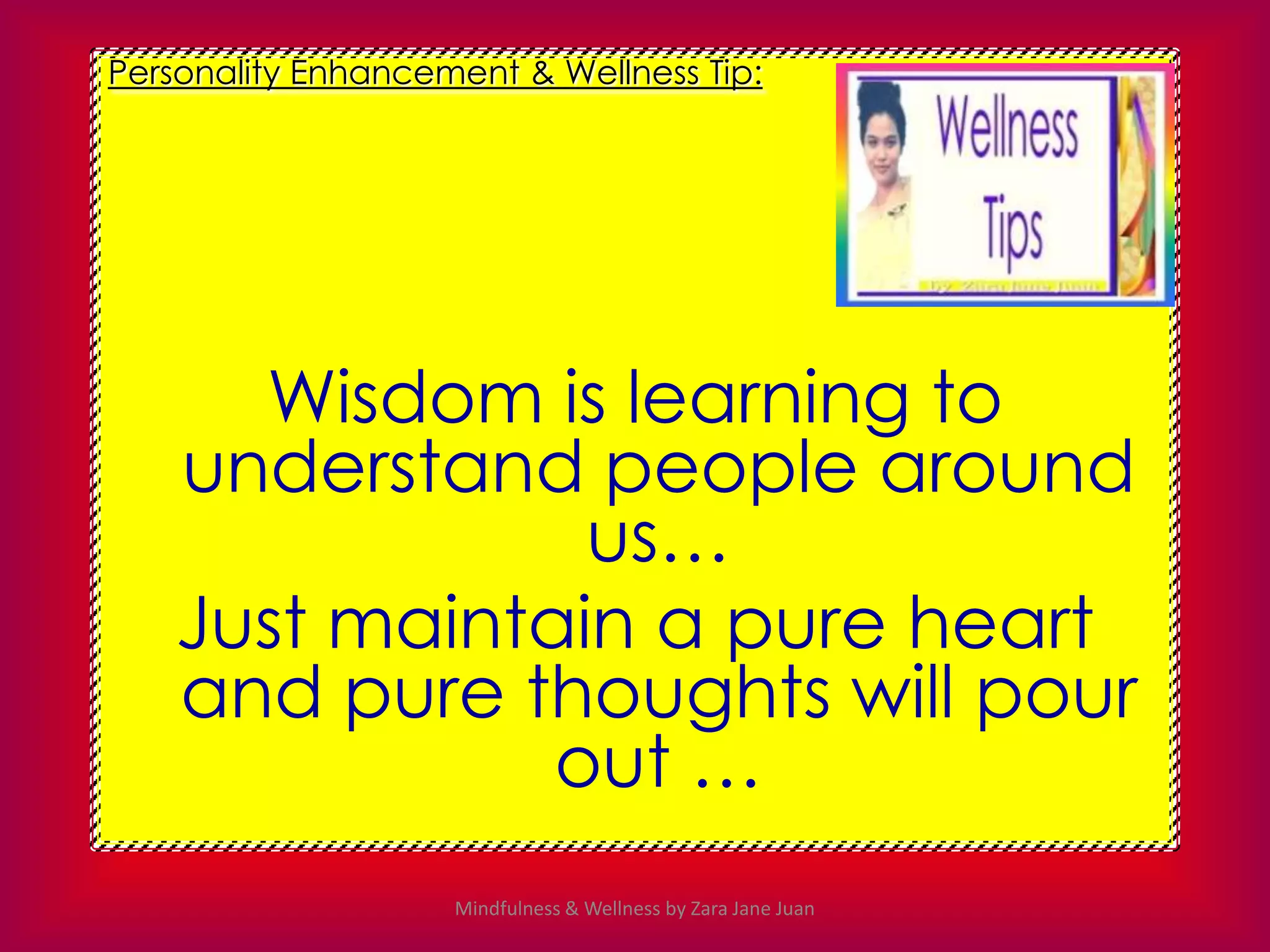 Personality Enhancement & Wellness Tip:




      Wisdom is learning to
    understand people around
                us…
    Just maintain a pure heart
    and pure thoughts will pour
               out …
                    Mindfulness & Wellness by Zara Jane Juan
 