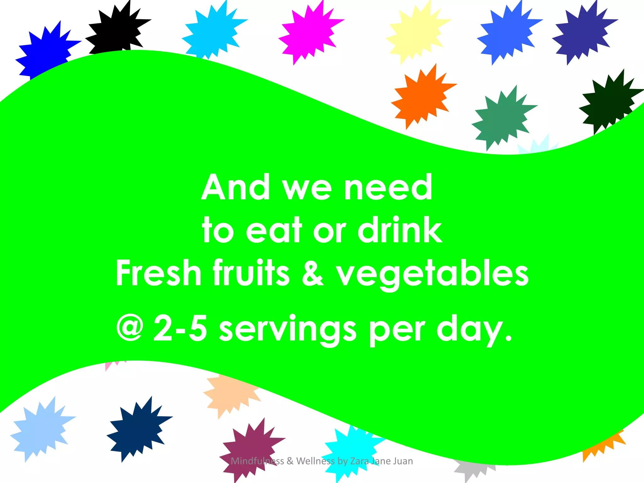 And we need
     to eat or drink
Fresh fruits & vegetables
@ 2-5 servings per day.


       Mindfulness & Wellness by Zara Jane Juan
 