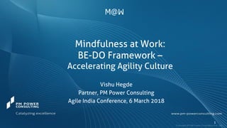 Mindfulness at Work:
BE-DO Framework –
Accelerating Agility Culture
1
Vishu Hegde
Partner, PM Power Consulting
Agile India Conference, 6 March 2018
M@
M
 