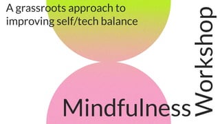 Mindfulness
Workshop
A grassroots approach to
improving self/tech balance
 