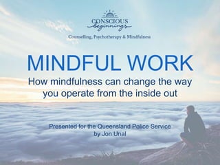 MINDFUL WORK
How mindfulness can change the way
you operate from the inside out
Presented for the Queensland Police Service
by Jon Unal
 