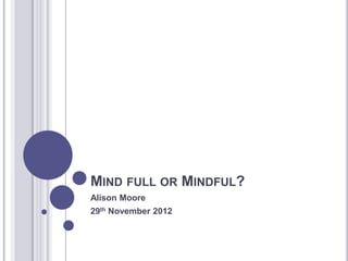 MIND FULL OR MINDFUL?
Alison Moore
29th November 2012
 