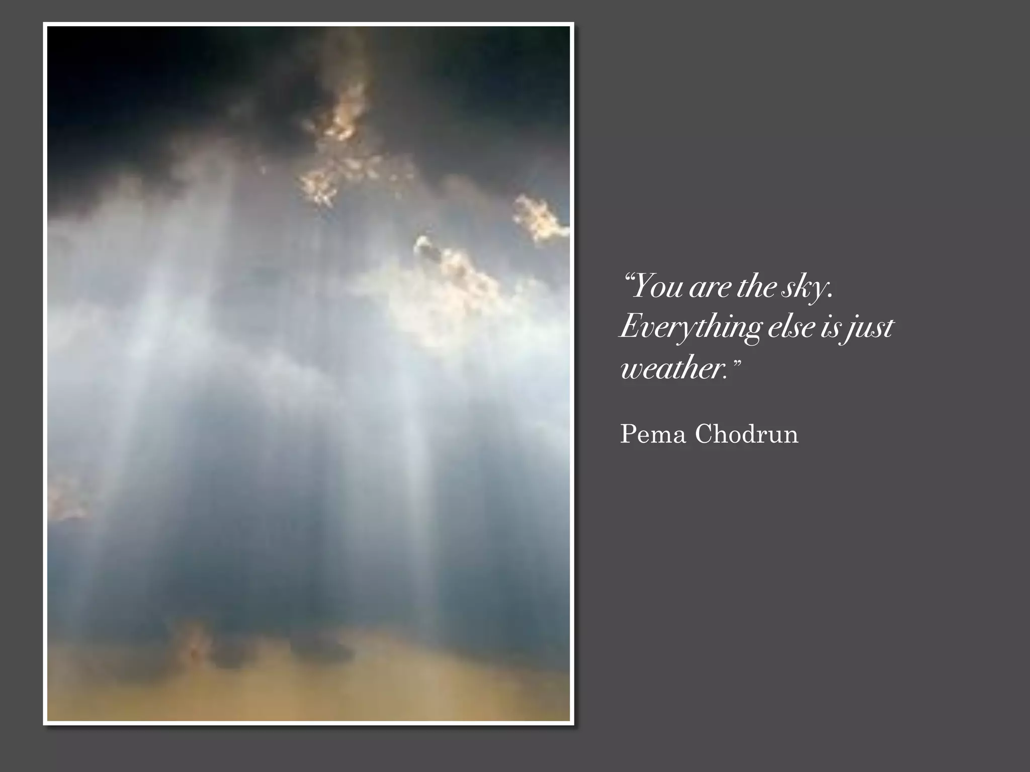 “You are the sky.
Everything else is just
weather.”
Pema Chodrun
 