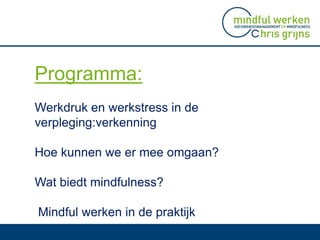 Programma:
Werkdruk en werkstress in de
verpleging:verkenning
Hoe kunnen we er mee omgaan?
Wat biedt mindfulness?
Mindful werken in de praktijk
 