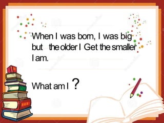 When I was born, I was big
but theolderI Get thesmaller
Iam.
What amI ?
 