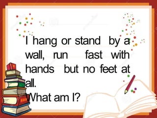 I hang or stand by a
wall, run fast with
hands but no feet at
all.
What am I?
 