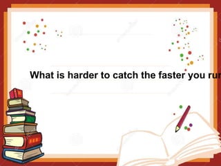 What is harder to catch the faster you run
 