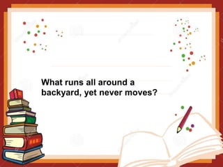What runs all around a
backyard, yet never moves?
 
