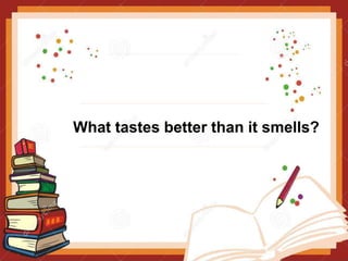 What tastes better than it smells?
 
