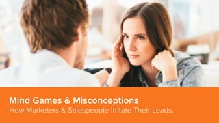 Mind Games & Misconceptions 
How Marketers & Salespeople Irritate Their Leads. 
 