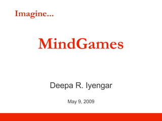 Imagine... MindGames Deepa R. Iyengar May 9, 2009 
