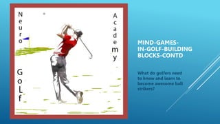 6.53
MIND-GAMES-
IN-GOLF-BUILDING
BLOCKS-CONTD
What do golfers need
to know and learn to
become awesome ball
strikers?
 