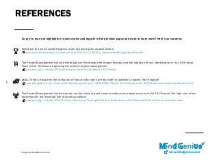 REFERENCES
www.mindgenius.com
So you’ve read our highlights of news stories and reports in the previous pages and want to learn more? Here’s our sources:
Well done to Commonwealth Games. Audit Scotland gives its assessment
www.audit-scotland.gov.uk/docs/central/2015/nr_150312_commonwealth_games_third.pdf
The Project Management Institute sheds light on the reasons for project failures, and the adoption of risk identification in its 2015 report
Pulse of the Profession: Capturing the value of project management
www.pmi.org/~/media/PDF/learning/pulse-of-the-profession-2015.ashx
Oops. There’s trouble on the railtracks in France. New trains are too wide for platforms, reports The Telegraph
www.telegraph.co.uk/news/worldnews/europe/france/10845789/French-rail-company-order-2000-trains-too-wide-for-platforms.html
The Project Management Institute points out the value of good communications for project success in the 2013 report The high cost of low
performance: the essential role of communications
www.pmi.org/~/media/PDF/Business-Solutions/The-High-Cost-Low-Performance-The-Essential-Role-of-Communications.ashx
This guide © MindGenius Ltd 2015
17
 