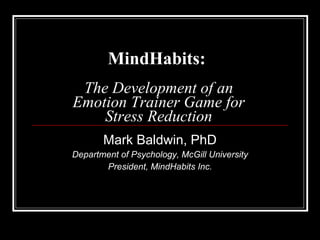 MindHabits:   The Development of an Emotion Trainer Game for Stress Reduction Mark Baldwin, PhD Department of Psychology, McGill University President, MindHabits Inc. 