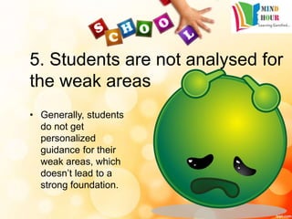 5. Students are not analysed for
the weak areas
• Generally, students
do not get
personalized
guidance for their
weak areas, which
doesn’t lead to a
strong foundation.
 