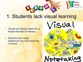 1. Students lack visual learning
• Visuals are always helpful for a
longer retention of memory.
• Students don’t really
experience any visual learning
in school
 
