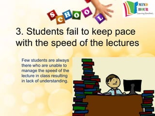 3. Students fail to keep pace
with the speed of the lectures
Few students are always
there who are unable to
manage the speed of the
lecture in class resulting
in lack of understanding.
 
