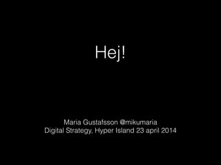 Hej!
!
Maria Gustafsson @mikumaria
Digital Strategy, Hyper Island 23 april 2014
 