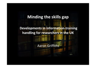 Minding the skills gap

Developments in information‐training 
 handling for researchers in the UK


           Aaron Griffiths
 